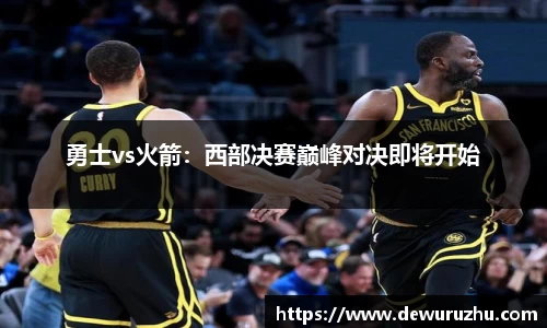 勇士vs火箭：西部决赛巅峰对决即将开始