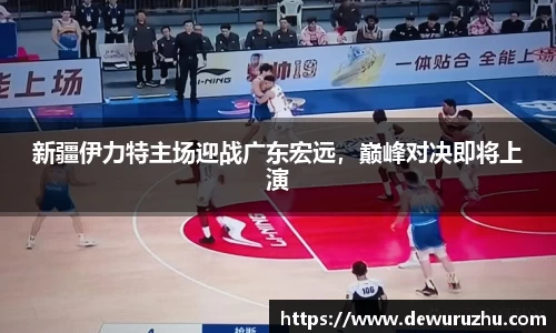 新疆伊力特主场迎战广东宏远，巅峰对决即将上演